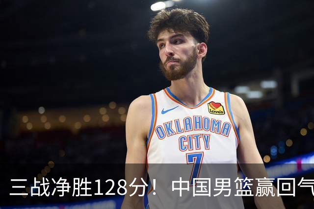 三战净胜128分！中国男篮赢回气势，但真正的考验才刚刚开始