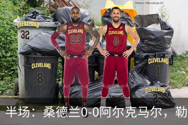 半场：桑德兰0-0阿尔克马尔，勒费埃中柱，丹索弧线远射造险