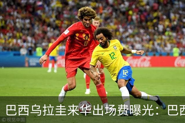 巴西乌拉圭来华出场费曝光：巴西400万，乌拉圭砍半