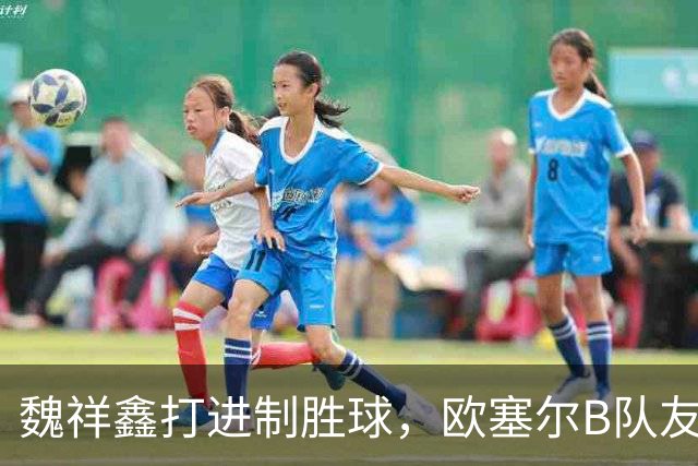魏祥鑫打进制胜球，欧塞尔B队友谊赛1-0击败法5级球队