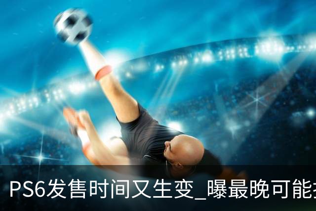 PS6发售时间又生变 曝最晚可能推迟到2029年